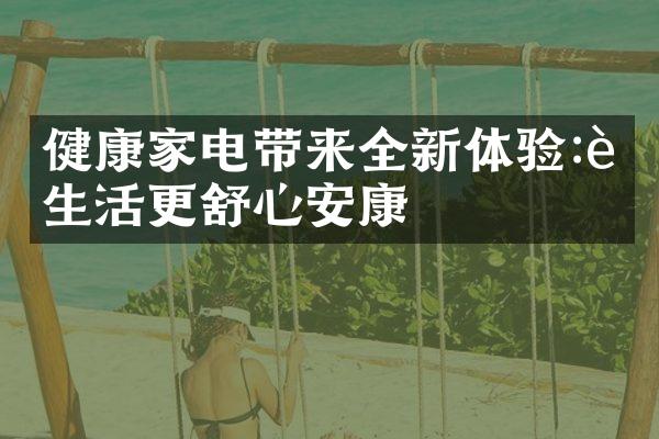 健康家电带来全新体验:让生活更舒心安康