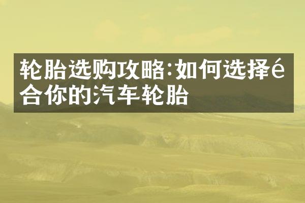 轮胎选购攻略:如何选择适合你的汽车轮胎