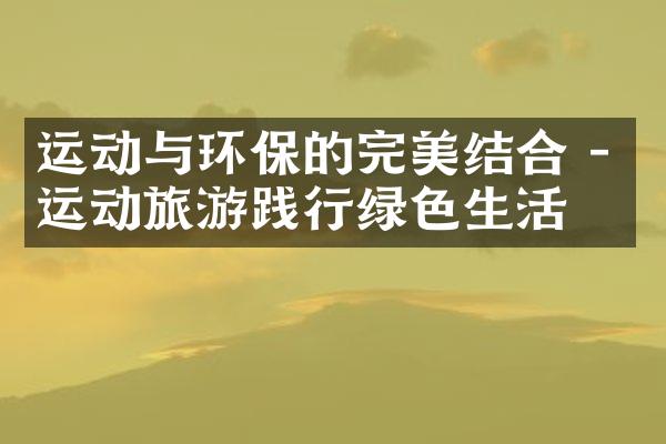 运动与环保的完美结合 - 运动旅游践行绿色生活