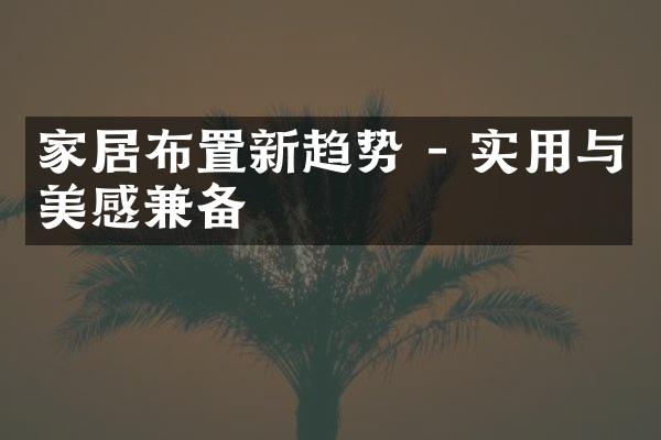 家居布置新趋势 - 实用与美感兼备