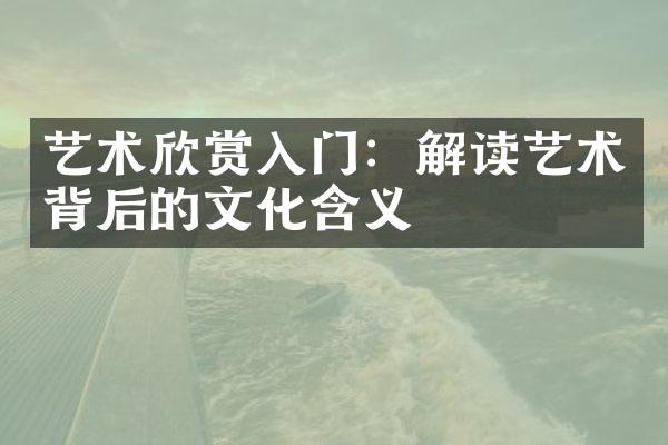 艺术欣赏入门：解读艺术背后的文化含义