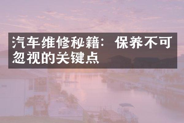 汽车维修秘籍：保养不可忽视的关键点