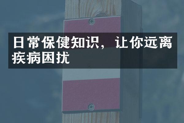 日常保健知识，让你远离疾病困扰