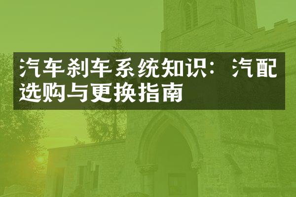 汽车刹车系统知识：汽配选购与更换指南