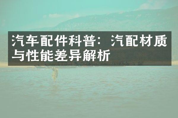 汽车配件科普：汽配材质与性能差异解析