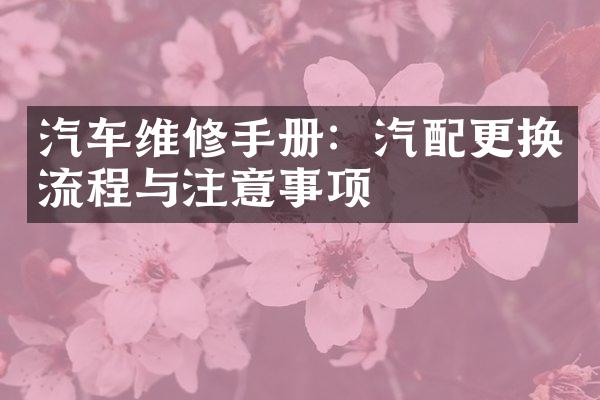 汽车维修手册：汽配更换流程与注意事项