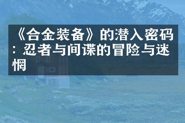 《合金装备》的潜入密码: 忍者与间谍的冒险与迷惘