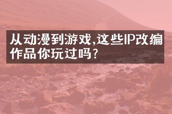 从动漫到游戏,这些IP改编作品你玩过吗?