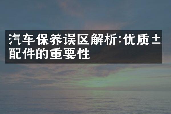 汽车保养误区解析:优质汽配件的重要性