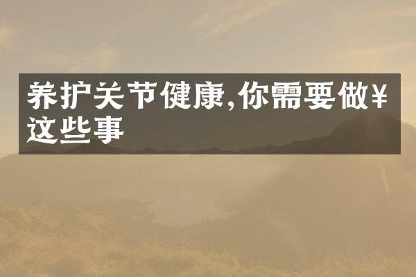 养护关节健康,你需要做好这些事