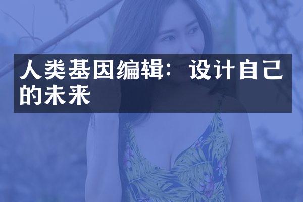 人类基因编辑：设计自己的未来