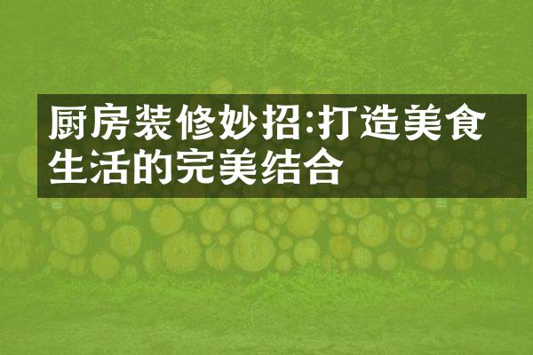 厨房装修妙招:打造美食与生活的完美结合