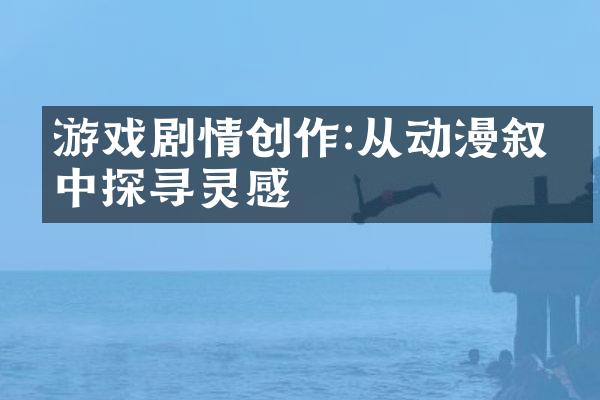 游戏剧情创作:从动漫叙事中探寻灵感