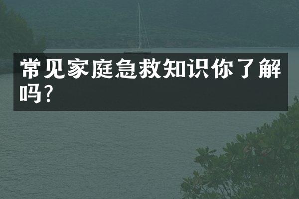 常见家庭急救知识你了解吗?