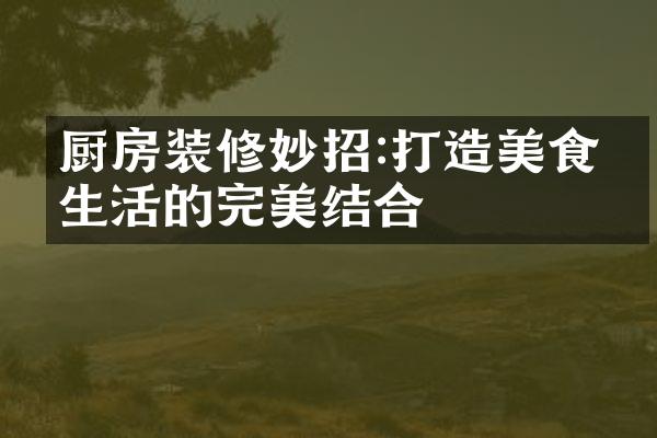 厨房装修妙招:打造美食与生活的完美结合