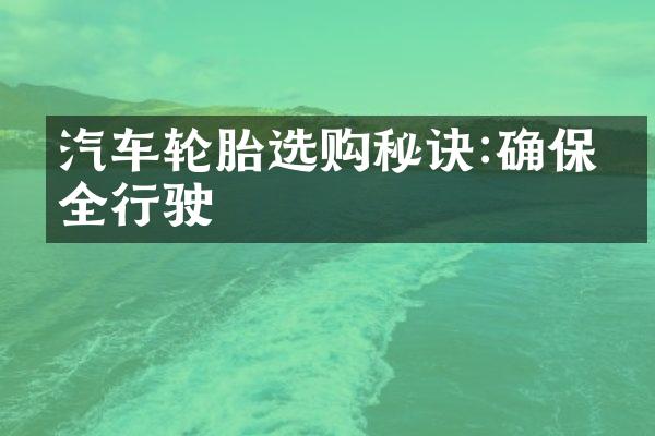 汽车轮胎选购秘诀:确保安全行驶