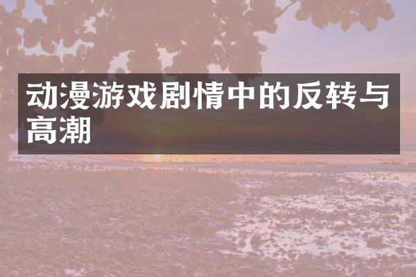 动漫游戏剧情中的反转与高潮