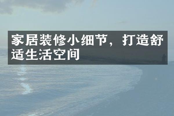 家居装修小细节，打造舒适生活空间