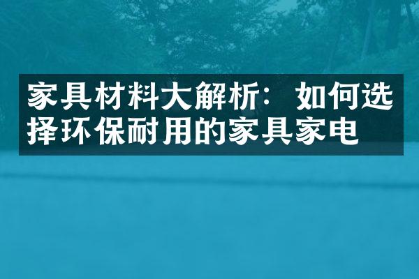 家具材料大解析：如何选择环保耐用的家具家电