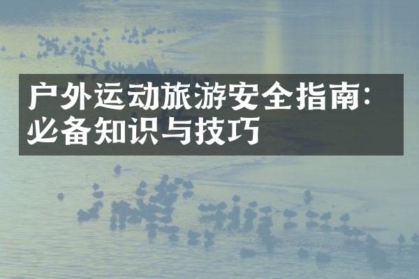 户外运动旅游安全指南：必备知识与技巧