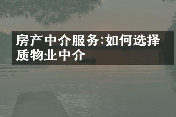 房产中介服务:如何选择优质物业中介