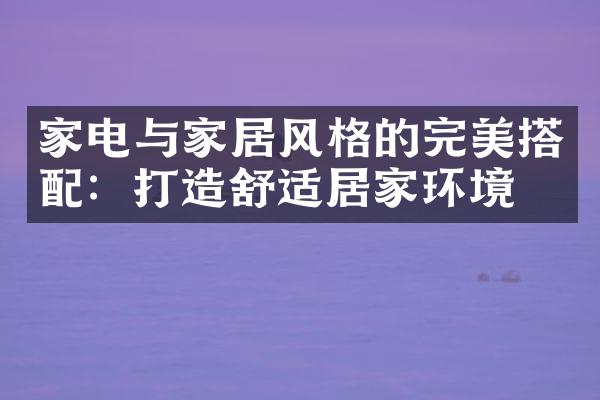 家电与家居风格的完美搭配：打造舒适居家环境