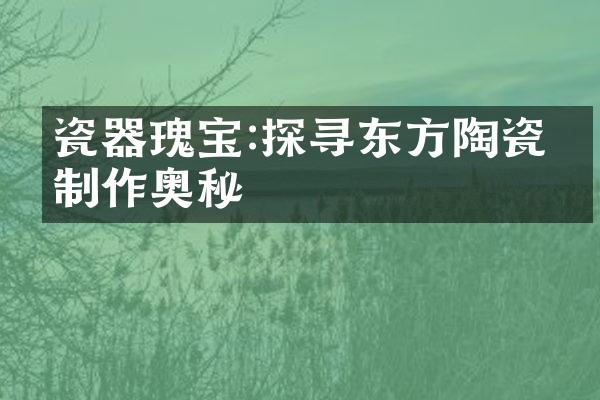 瓷器瑰宝:探寻东方陶瓷的制作奥秘