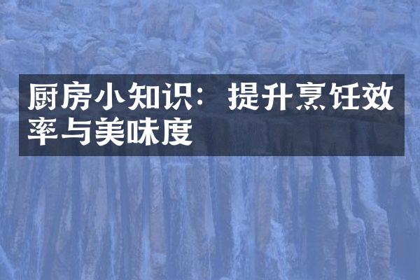 厨房小知识：提升烹饪效率与美味度