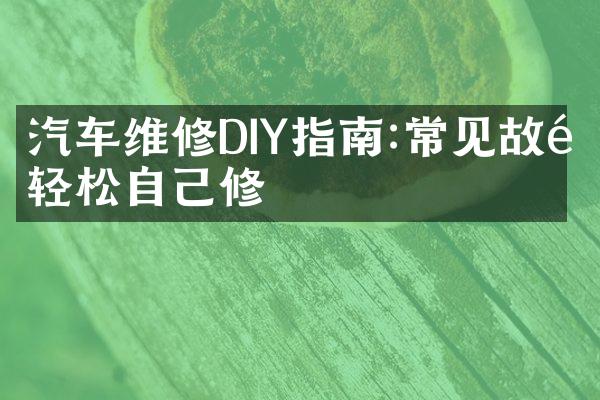 汽车维修DIY指南:常见故障轻松自己修