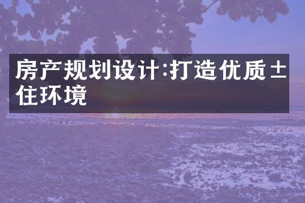 房产规划设计:打造优质居住环境