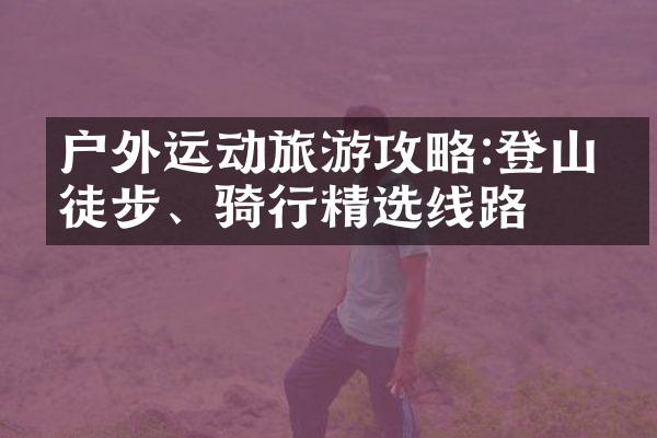 户外运动旅游攻略:登山、徒步、骑行精选线路