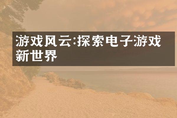 游戏风云:探索电子游戏的新世界