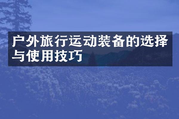户外旅行运动装备的选择与使用技巧