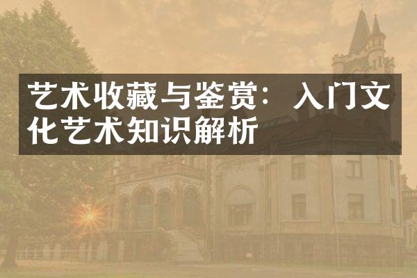艺术收藏与鉴赏：入门文化艺术知识解析