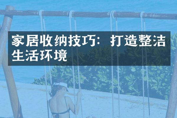 家居收纳技巧：打造整洁生活环境