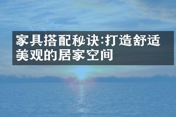 家具搭配秘诀:打造舒适又美观的居家空间