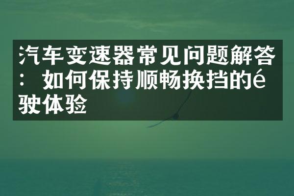 汽车变速器常见问题解答：如何保持顺畅换挡的驾驶体验