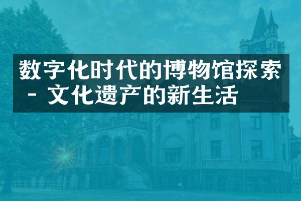 数字化时代的博物馆探索 - 文化遗产的新生活