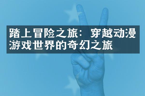踏上冒险之旅：穿越动漫游戏世界的奇幻之旅
