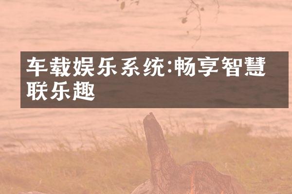车载娱乐系统:畅享智慧互联乐趣