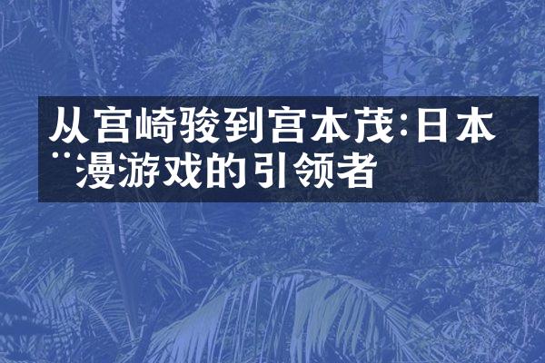从宫崎骏到宫本茂:日本动漫游戏的引领者