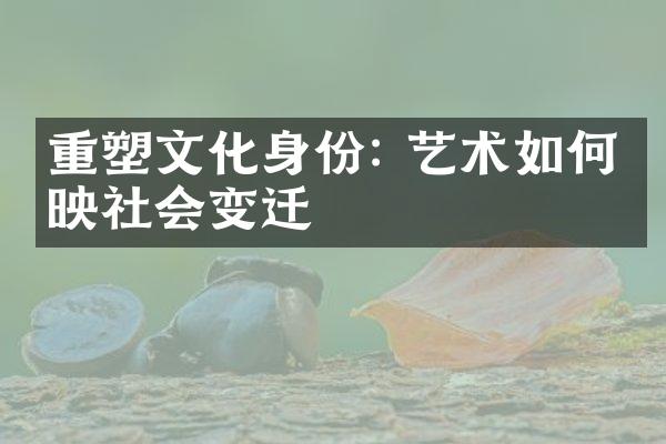 重塑文化身份: 艺术如何反映社会变迁