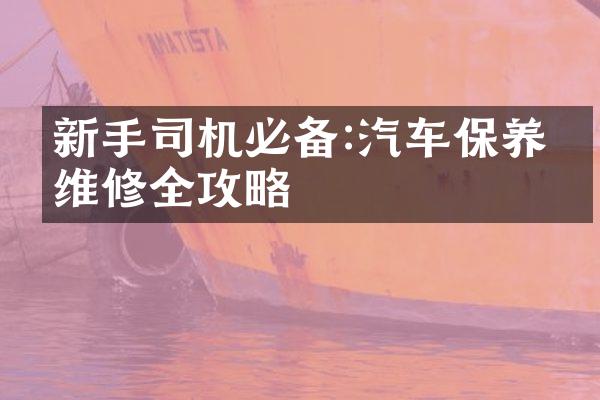 新手司机必备:汽车保养与维修全攻略