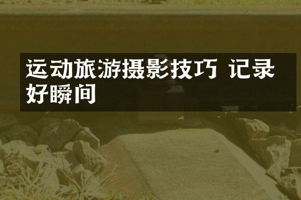 运动旅游摄影技巧 记录美好瞬间
