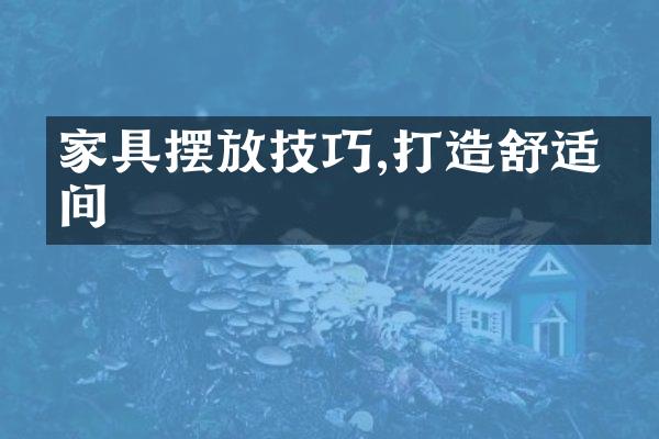 家具摆放技巧,打造舒适空间