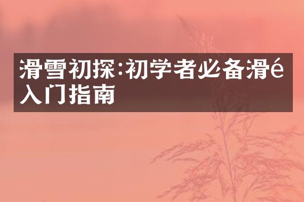 滑雪初探:初学者必备滑雪入门指南