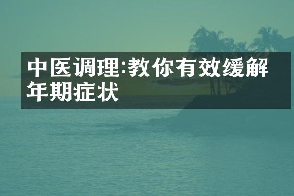 中医调理:教你有效缓解更年期症状