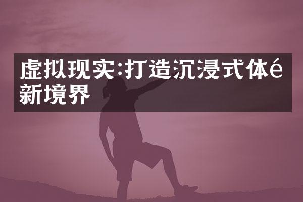 虚拟现实:打造沉浸式体验新境界