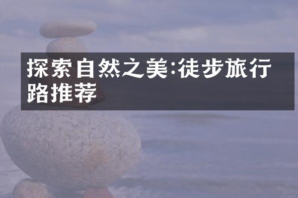 探索自然之美:徒步旅行线路推荐