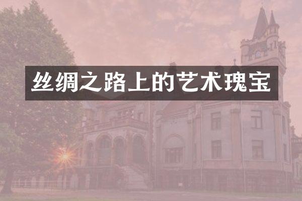 丝绸之路上的艺术瑰宝